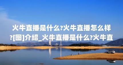 火牛直播是什么?火牛直播怎么样?[图]介绍_火牛直播是什么?火牛直播怎么...（火牛直播怎么登录?火牛直播APP注册方法[多图]介绍_火牛直播怎么登录...）【关于火牛直播的2个解答】
