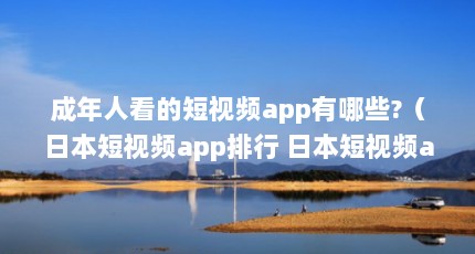 成年人看的短视频app有哪些?（日本短视频app排行 日本短视频app有哪些）【2018年日本短视频app排行日本短视频app免费应用榜单】