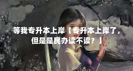 等我专升本上岸【专升本上岸了，但是是民办读不读？】