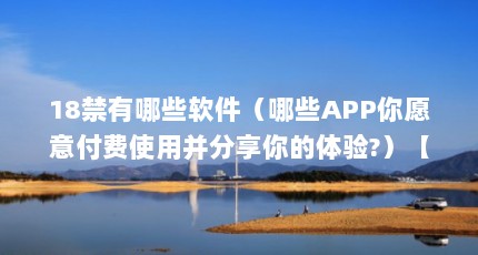 18禁有哪些软件（哪些APP你愿意付费使用并分享你的体验?）【18款禁用黄软件app剪映体验：哪些app你愿意付费使用并分享你的体验】