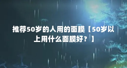 推荐50岁的人用的面膜【50岁以上用什么面膜好？】