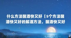 什么方法醒酒快又好【5个方法醒酒快又好的解酒方法，醒酒快又好的5个方法】