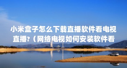 小米盒子怎么下载直播软件看电视直播?（网络电视如何安装软件看直播?）【小米电视机如何下载直播软件】