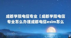 成都学院电信专业【成都学院电信专业怎么办理成都电信esim怎么办理】