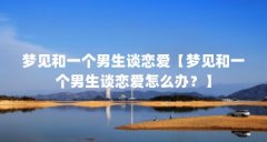 梦见和一个男生谈恋爱【梦见和一个男生谈恋爱怎么办？】