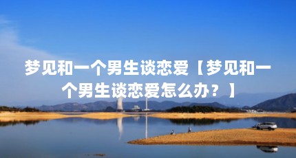 梦见和一个男生谈恋爱【梦见和一个男生谈恋爱怎么办？】