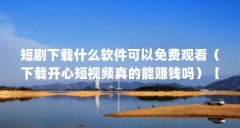短剧下载什么软件可以免费观看（下载开心短视频真的能赚钱吗）【下载开心短