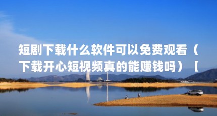 短剧下载什么软件可以免费观看（下载开心短视频真的能赚钱吗）【下载开心短视频真的能赚钱吗】