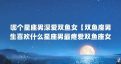 哪个星座男深爱双鱼女【双鱼座男生喜欢什么星座男最疼爱双鱼座女】