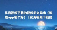 花海视频下载的视频怎么导出（追剧app哪个好）【花海视频下载的2个相关介绍