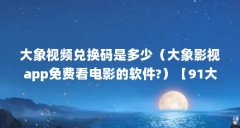 大象视频兑换码是多少（大象影视app免费看电影的软件?）【91大象传媒视频入口