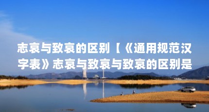 志哀与致哀的区别【《通用规范汉字表》志哀与致哀与致哀的区别是什么】