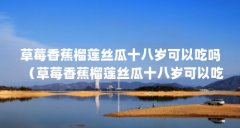 草莓香蕉榴莲丝瓜十八岁可以吃吗（草莓香蕉榴莲丝瓜十八岁可以吃吗有毒吗）