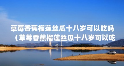 草莓香蕉榴莲丝瓜十八岁可以吃吗（草莓香蕉榴莲丝瓜十八岁可以吃吗有毒吗）【草莓榴莲丝瓜十八岁可以吃吗草莓香蕉榴莲丝瓜十八岁可以吃吗】