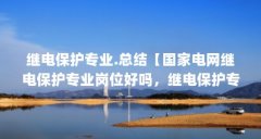 继电保护专业.总结【国家电网继电保护专业岗位好吗，继电保护专业岗位好吗
