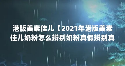 港版美素佳儿【2021年港版美素佳儿奶粉怎么辨别奶粉真假辨别真假】