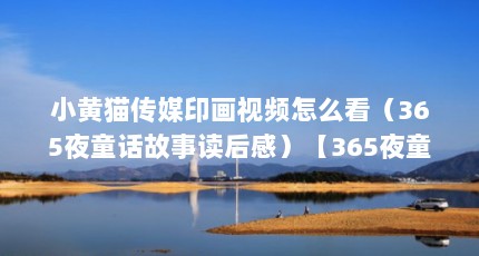 小黄猫传媒印画视频怎么看（365夜童话故事读后感）【365夜童话故事读后感】
