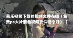 芭乐视频下载的视频文件在哪（免费ps大片调色视频软件哪个好）【免费ps大片