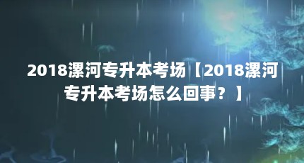 2018漯河专升本考场【2018漯河专升本考场怎么回事？】