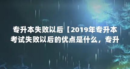 专升本失败以后【2019年专升本考试失败以后的优点是什么，专升本失败以后的解答】