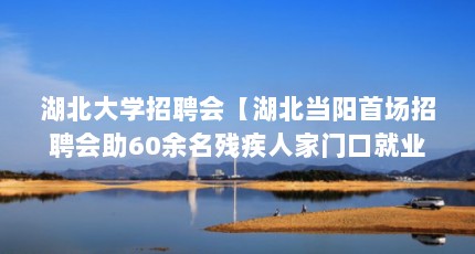 湖北大学招聘会【湖北当阳首场招聘会助60余名残疾人家门口就业】