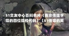 51交友中心百科名片(南京传媒学院的四位院校代码)【51传媒的奥秘】