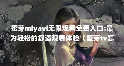 蜜芽miyavi无限观看免费入口:最为轻松的舒适观看体验（蜜芽tv怎么登录）【蜜芽tv怎么登录】