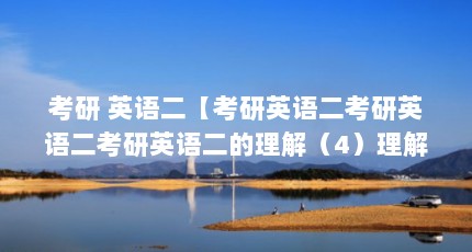考研 英语二【考研英语二考研英语二考研英语二的理解（4）理解介绍】