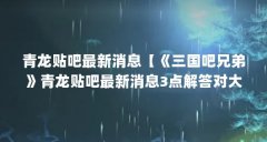 青龙贴吧最新消息【《三国吧兄弟》青龙贴吧最新消息3点解答对大家有用】