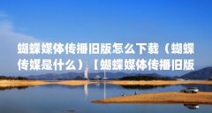 蝴蝶媒体传播旧版怎么下载(蝴蝶传媒是什么)【蝴蝶媒体传播旧版怎么下载】
