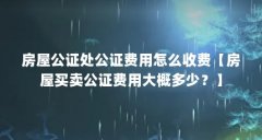 房屋公证处公证费用怎么收费【房屋买卖公证费用大概多少?】
