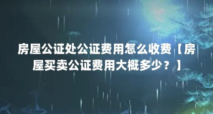 房屋公证处公证费用怎么收费【房屋买卖公证费用大概多少？】