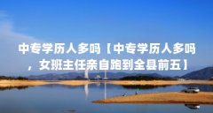 中专学历人多吗【中专学历人多吗,女班主任亲自跑到全县前五】