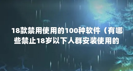 18款禁用使用的100种软件（有哪些禁止18岁以下人群安装使用的软件?）【18款禁用使用的100种软件】