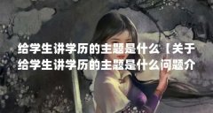 给学生讲学历的主题是什么【关于给学生讲学历的主题是什么问题介绍给学生讲
