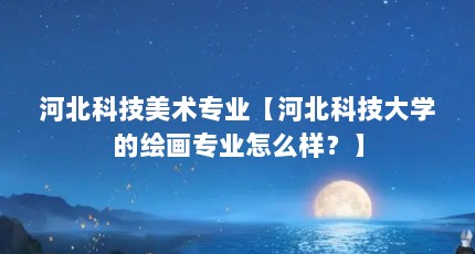 河北科技美术专业【河北科技大学的绘画专业怎么样？】