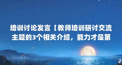 培训讨论发言【教师培训研讨交流主题的3个相关介绍，能力才是第一】