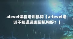 alevel课程培训机构【a-level培训不知道选哪间机构好?】