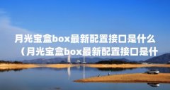 月光宝盒box最新配置接口是什么(月光宝盒box最新配置接口是什么)【《月光宝