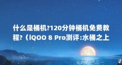 什么是桶机?120分钟桶机免费教程?(iQOO 8 Pro测评:水桶之上)【iqoo8pro测评】
