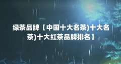 绿茶品牌【中国十大名茶)十大名茶)十大红茶品牌排名】