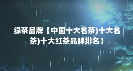 绿茶品牌【中国十大名茶)十大名茶)十大红茶品牌排名】