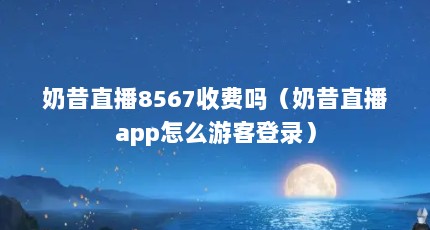 奶昔直播8567收费吗（奶昔直播app怎么游客登录）