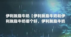 伊利脱脂牛奶【伊利脱脂牛奶和伊利脱脂牛奶哪个好,伊利脱脂牛奶好吗】