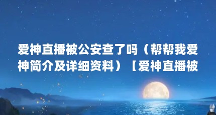 爱神直播被公安查了吗（帮帮我爱神简介及详细资料）【爱神直播被公安查了吗】