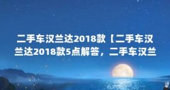 二手车汉兰达2018款【二手车汉兰达2018款5点解答,二手车汉兰达2018款解答】