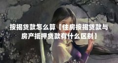 按揭贷款怎么算【住房按揭贷款与房产抵押贷款有什么区别】