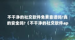 不干净的社交软件免费靠谱吗?真的安全吗?(不干净的社交软件app有哪些)【不