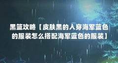 黑篮攻略【皮肤黑的人穿海军蓝色的服装怎么搭配海军蓝色的服装】