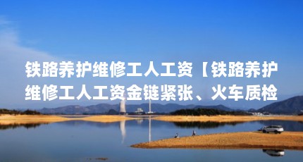 铁路养护维修工人工资【铁路养护维修工人工资金链紧张、火车质检员待遇怎么样】